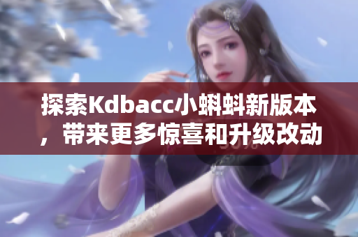 探索Kdbacc小蝌蚪新版本，带来更多惊喜和升级改动