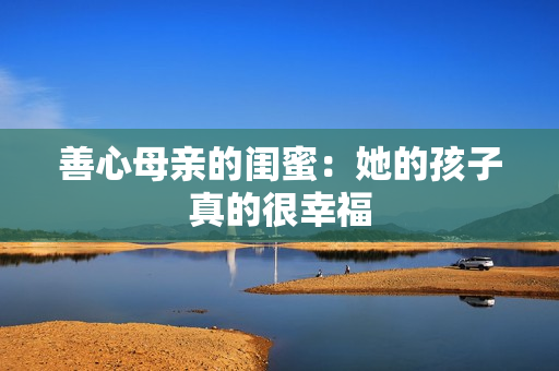 善心母亲的闺蜜：她的孩子真的很幸福