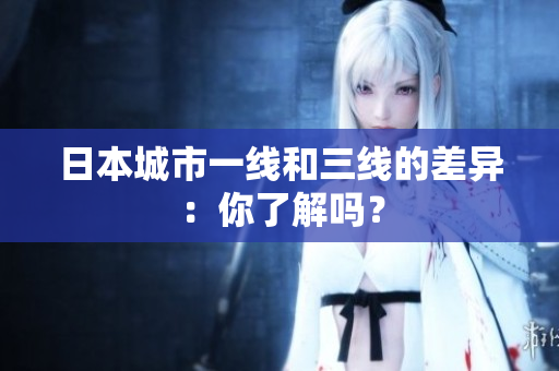 日本城市一线和三线的差异：你了解吗？