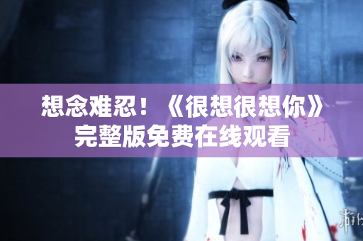 想念难忍！《很想很想你》完整版免费在线观看