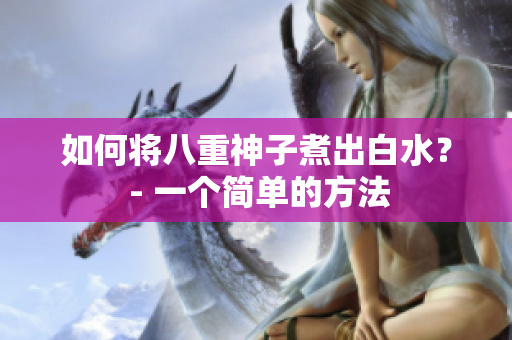 如何将八重神子煮出白水？ - 一个简单的方法