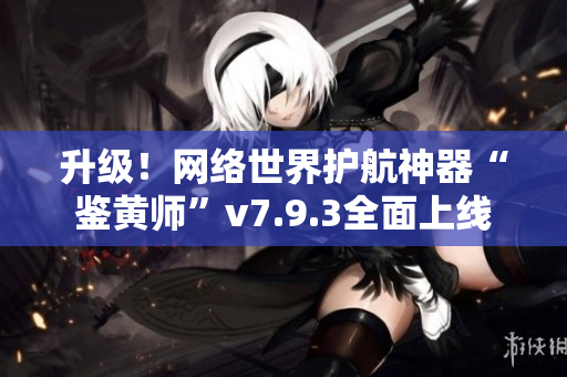 升级！网络世界护航神器“鉴黄师”v7.9.3全面上线
