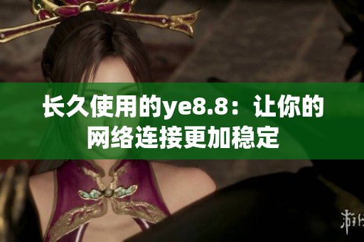 长久使用的ye8.8：让你的网络连接更加稳定