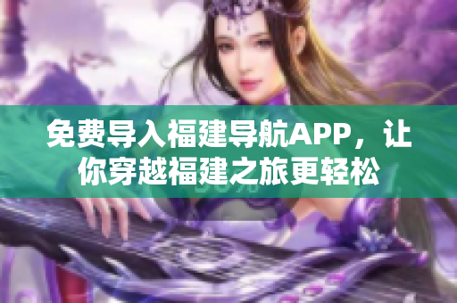 免费导入福建导航APP，让你穿越福建之旅更轻松