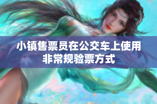小镇售票员在公交车上使用非常规验票方式
