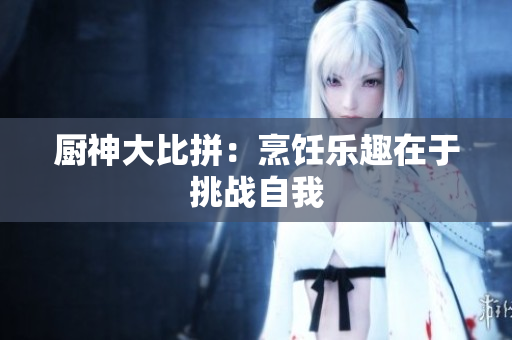 厨神大比拼：烹饪乐趣在于挑战自我