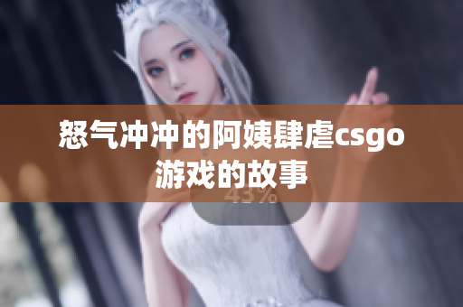 怒气冲冲的阿姨肆虐csgo游戏的故事