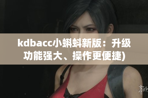 kdbacc小蝌蚪新版：升级功能强大、操作更便捷)