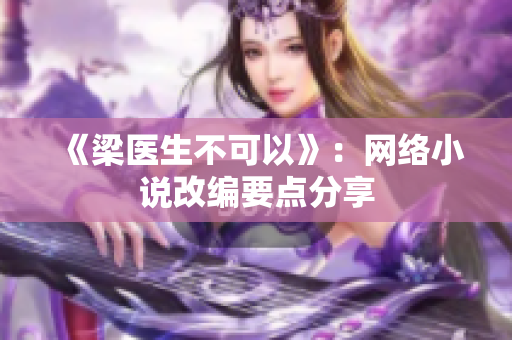 《梁医生不可以》：网络小说改编要点分享