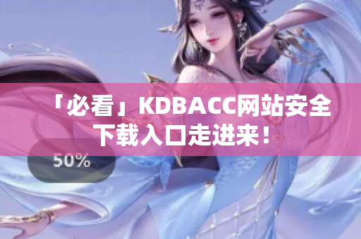 「必看」KDBACC网站安全下载入口走进来！