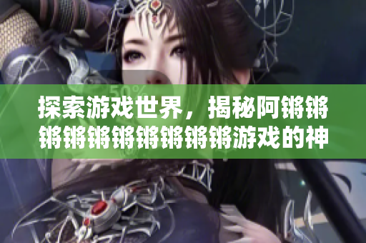 探索游戏世界，揭秘阿锵锵锵锵锵锵锵锵锵锵游戏的神秘面纱