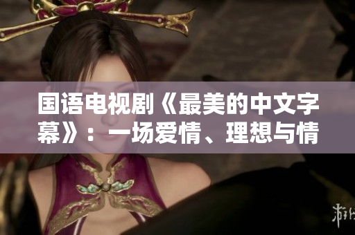 国语电视剧《最美的中文字幕》：一场爱情、理想与情感的追寻