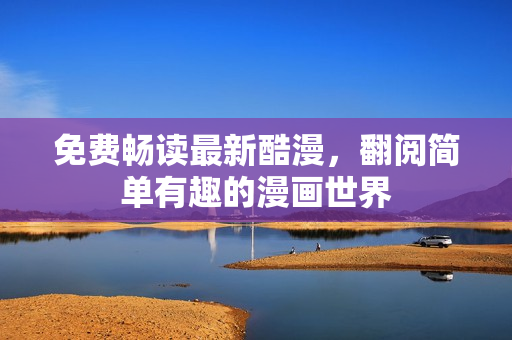 免费畅读最新酷漫，翻阅简单有趣的漫画世界
