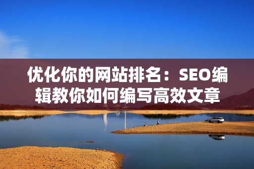 优化你的网站排名：SEO编辑教你如何编写高效文章