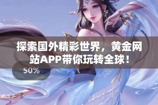 探索国外精彩世界，黄金网站APP带你玩转全球！