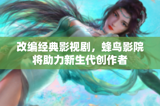 改编经典影视剧，蜂鸟影院将助力新生代创作者