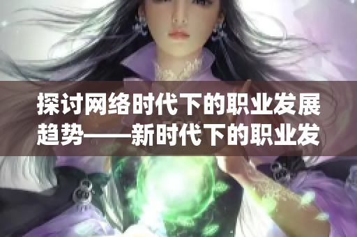 探讨网络时代下的职业发展趋势——新时代下的职业发展方向)