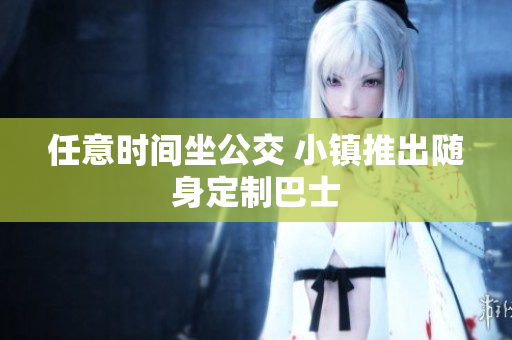任意时间坐公交 小镇推出随身定制巴士