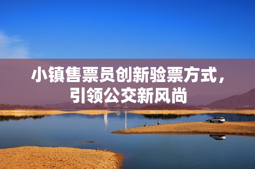 小镇售票员创新验票方式，引领公交新风尚