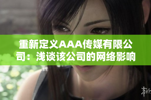 重新定义AAA传媒有限公司：浅谈该公司的网络影响力