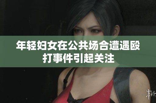 年轻妇女在公共场合遭遇殴打事件引起关注