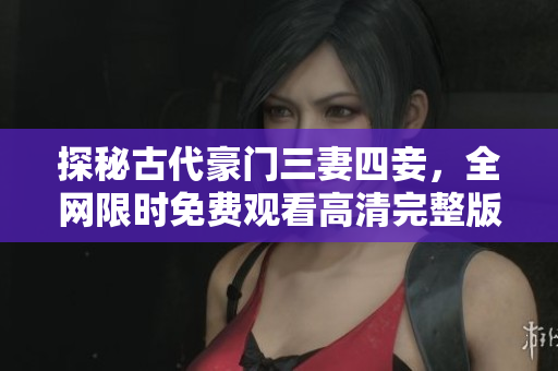 探秘古代豪门三妻四妾，全网限时免费观看高清完整版！