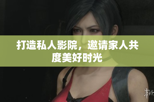 打造私人影院，邀请家人共度美好时光