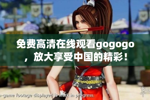 免费高清在线观看gogogo，放大享受中国的精彩！