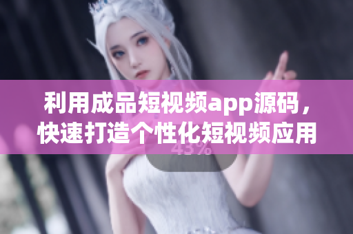 利用成品短视频app源码，快速打造个性化短视频应用的特点