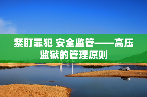 紧盯罪犯 安全监管——高压监狱的管理原则