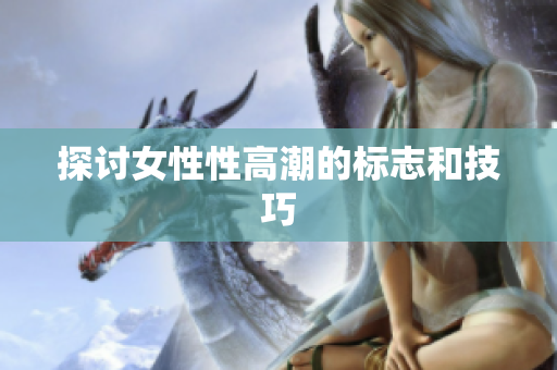 探讨女性性高潮的标志和技巧