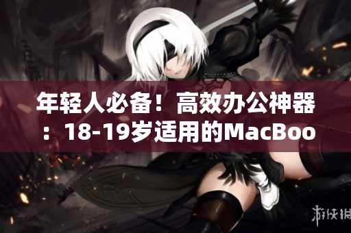 年轻人必备！高效办公神器：18-19岁适用的MacBook