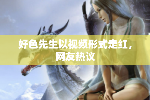 好色先生以视频形式走红，网友热议