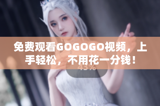 免费观看GOGOGO视频，上手轻松，不用花一分钱！
