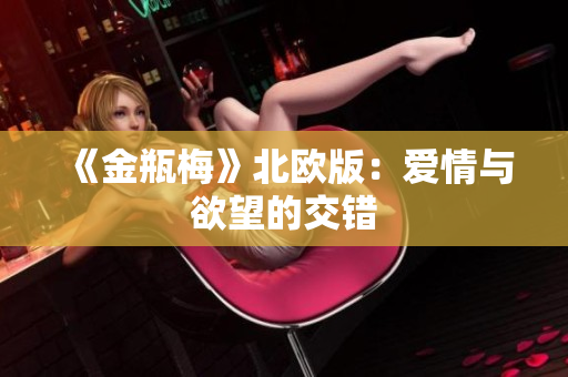 《金瓶梅》北欧版：爱情与欲望的交错