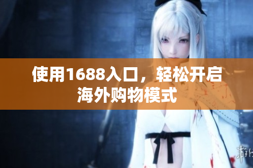 使用1688入口，轻松开启海外购物模式