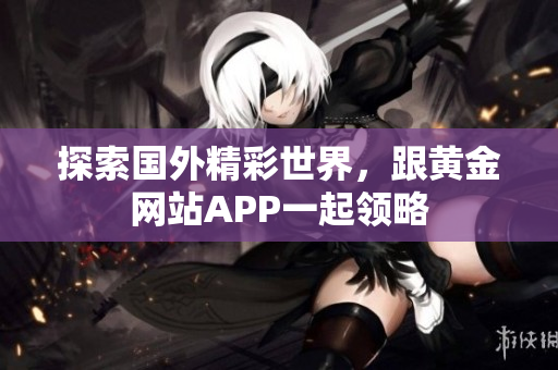 探索国外精彩世界，跟黄金网站APP一起领略