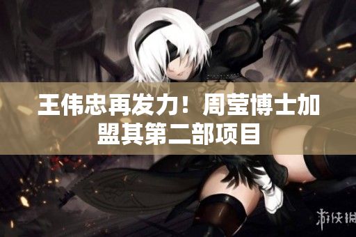 王伟忠再发力！周莹博士加盟其第二部项目