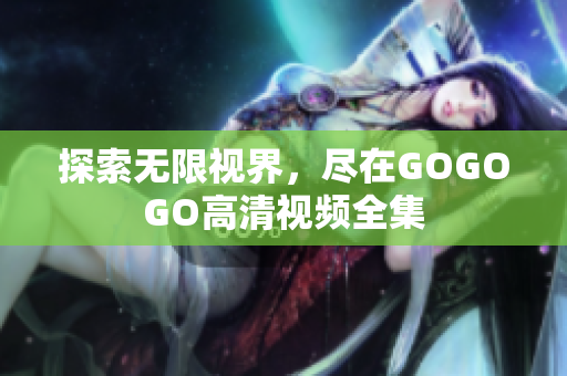 探索无限视界，尽在GOGOGO高清视频全集