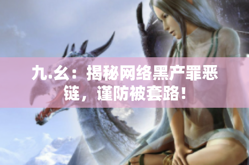 九.幺：揭秘网络黑产罪恶链，谨防被套路！