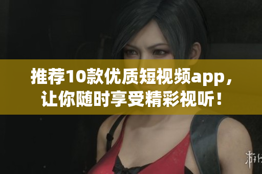 推荐10款优质短视频app，让你随时享受精彩视听！