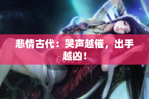 悲情古代：哭声越催，出手越凶！