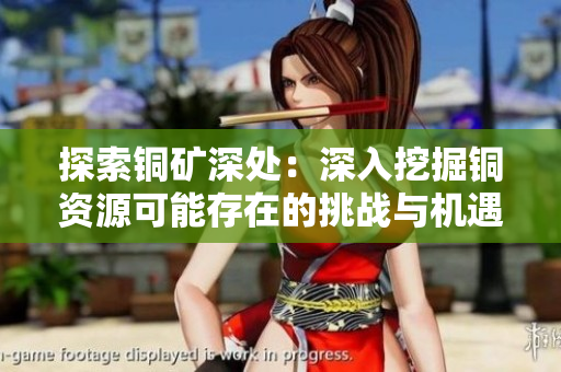 探索铜矿深处：深入挖掘铜资源可能存在的挑战与机遇