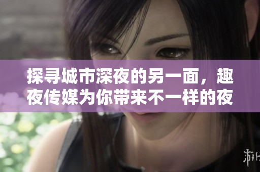 探寻城市深夜的另一面，趣夜传媒为你带来不一样的夜生活体验