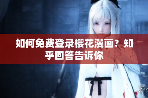 如何免费登录樱花漫画？知乎回答告诉你