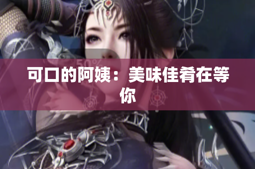 可口的阿姨：美味佳肴在等你