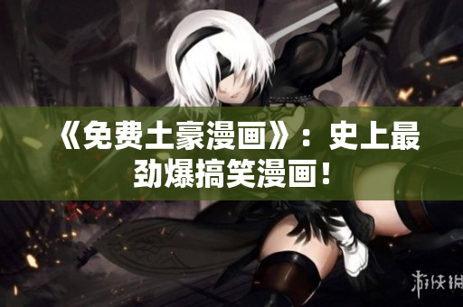 《免费土豪漫画》：史上最劲爆搞笑漫画！