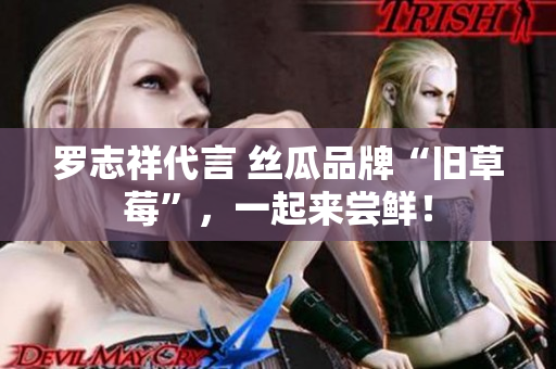 罗志祥代言 丝瓜品牌“旧草莓”，一起来尝鲜！