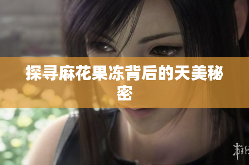 探寻麻花果冻背后的天美秘密
