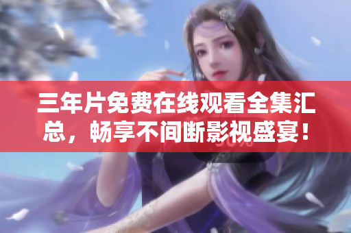 三年片免费在线观看全集汇总，畅享不间断影视盛宴！